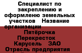 Специалист по закреплению и оформленю земельных участков › Название организации ­ X5 Retail Group «Пятёрочка», «Перекресток», «Карусель», ЗАО › Отрасль предприятия ­ Риэлторская деятельность › Минимальный оклад ­ 35 000 - Все города Работа » Вакансии   . Мурманская обл.,Оленегорск г.